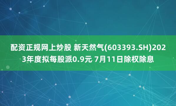 配资正规网上炒股 新天然气(603393.SH)2023年度拟每股派0.9元 7月11日除权除息