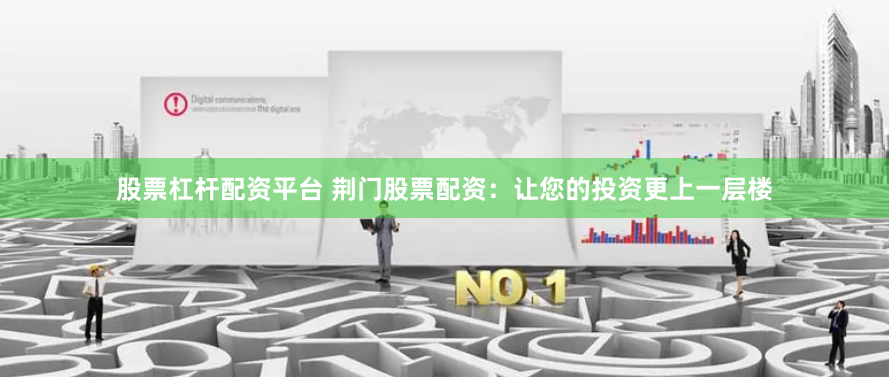 股票杠杆配资平台 荆门股票配资：让您的投资更上一层楼