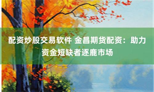 配资炒股交易软件 金昌期货配资：助力资金短缺者逐鹿市场