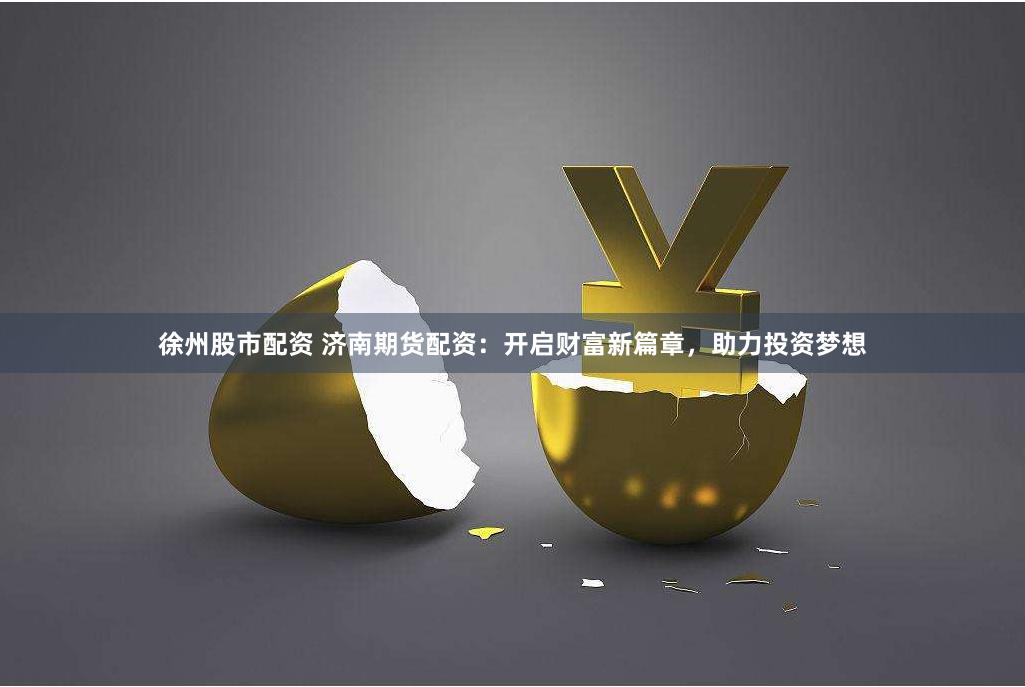 徐州股市配资 济南期货配资：开启财富新篇章，助力投资梦想