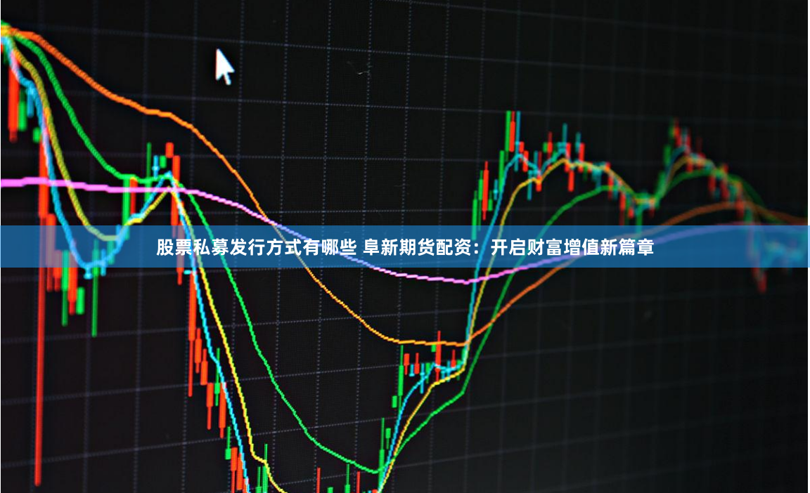 股票私募发行方式有哪些 阜新期货配资：开启财富增值新篇章