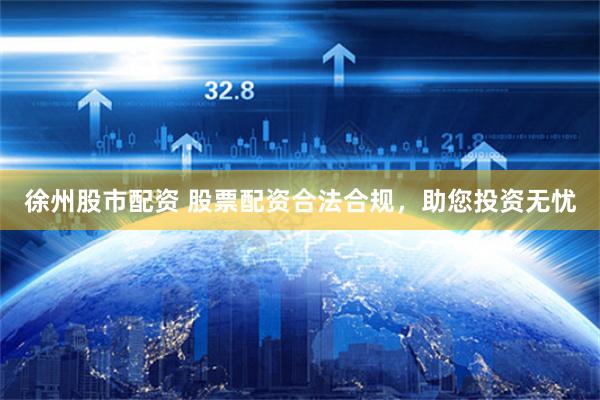 徐州股市配资 股票配资合法合规，助您投资无忧