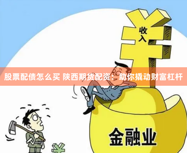 股票配债怎么买 陕西期货配资：助你撬动财富杠杆
