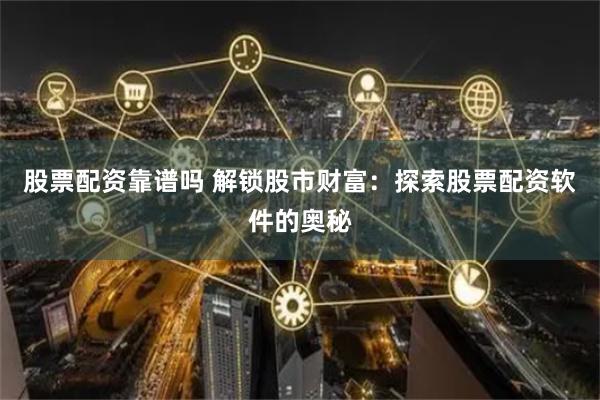 股票配资靠谱吗 解锁股市财富：探索股票配资软件的奥秘