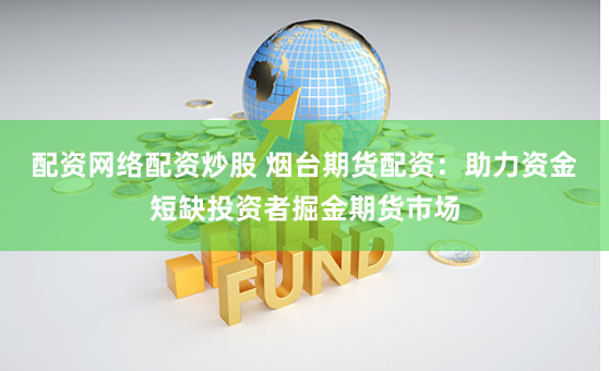 配资网络配资炒股 烟台期货配资：助力资金短缺投资者掘金期货市场