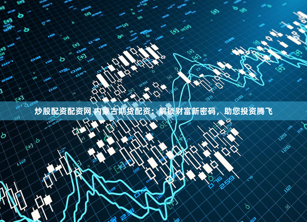 炒股配资配资网 内蒙古期货配资：解锁财富新密码，助您投资腾飞