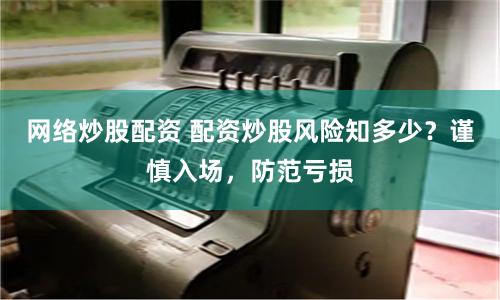 网络炒股配资 配资炒股风险知多少？谨慎入场，防范亏损