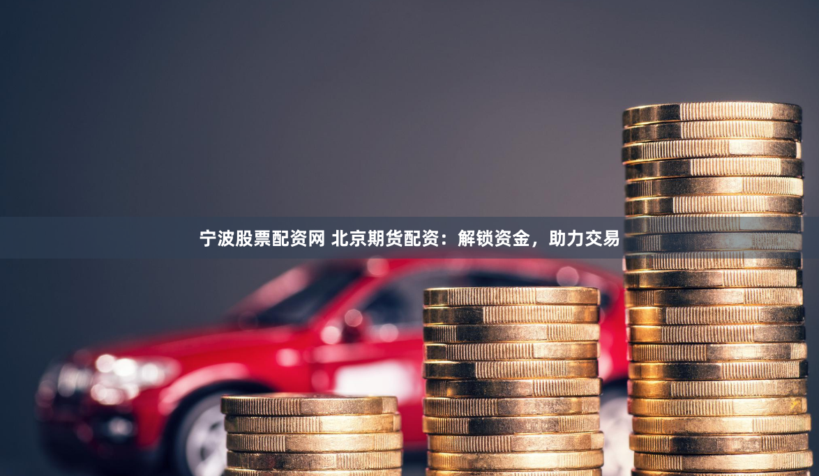 宁波股票配资网 北京期货配资：解锁资金，助力交易