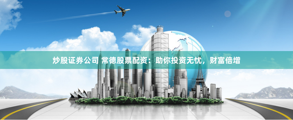炒股证券公司 常德股票配资：助你投资无忧，财富倍增