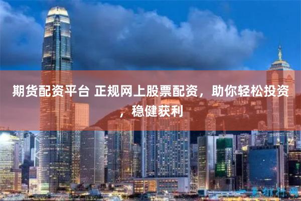 期货配资平台 正规网上股票配资，助你轻松投资，稳健获利