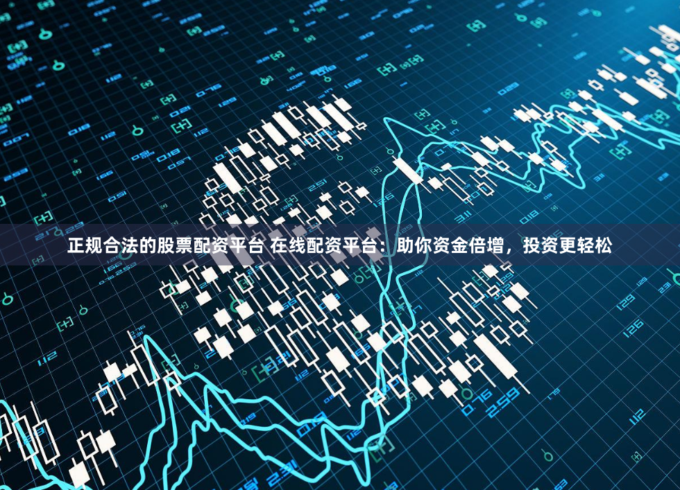 正规合法的股票配资平台 在线配资平台：助你资金倍增，投资更轻松