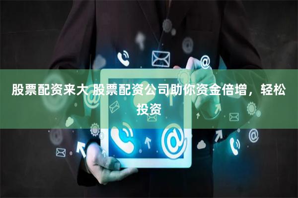 股票配资来大 股票配资公司助你资金倍增，轻松投资