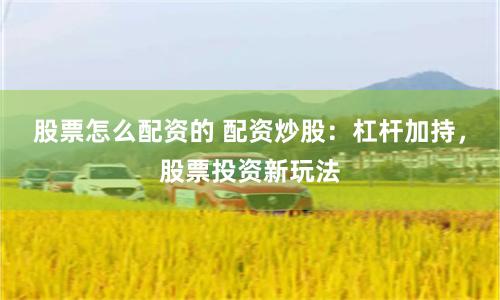 股票怎么配资的 配资炒股：杠杆加持，股票投资新玩法