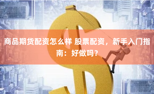 商品期货配资怎么样 股票配资，新手入门指南：好做吗？