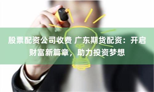 股票配资公司收费 广东期货配资：开启财富新篇章，助力投资梦想