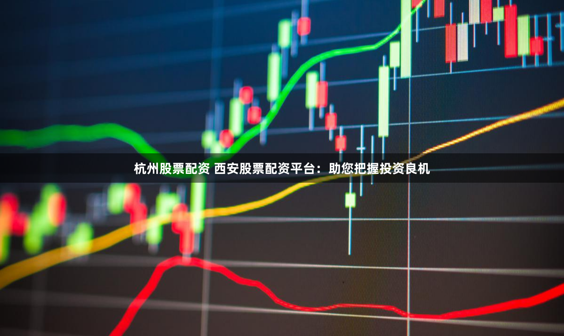 杭州股票配资 西安股票配资平台：助您把握投资良机
