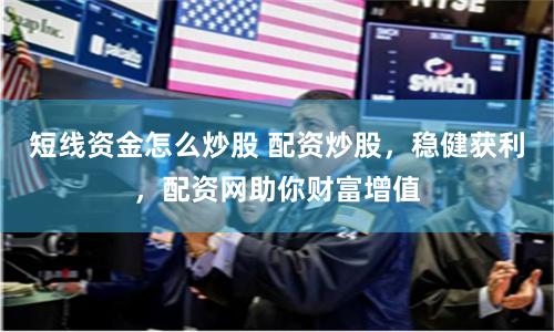 短线资金怎么炒股 配资炒股，稳健获利，配资网助你财富增值