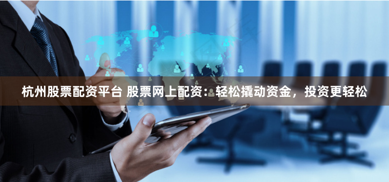 杭州股票配资平台 股票网上配资：轻松撬动资金，投资更轻松