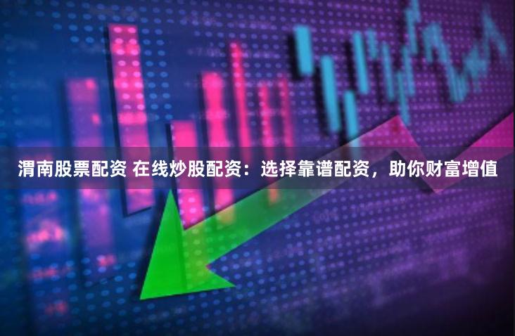 渭南股票配资 在线炒股配资：选择靠谱配资，助你财富增值