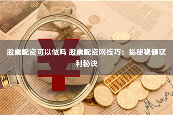 股票配资可以做吗 股票配资网技巧：揭秘稳健获利秘诀