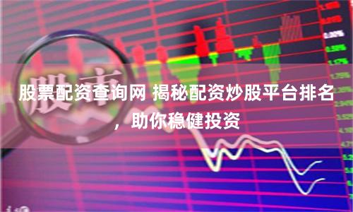 股票配资查询网 揭秘配资炒股平台排名，助你稳健投资