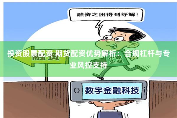 投资股票配资 期货配资优势解析：合规杠杆与专业风控支持