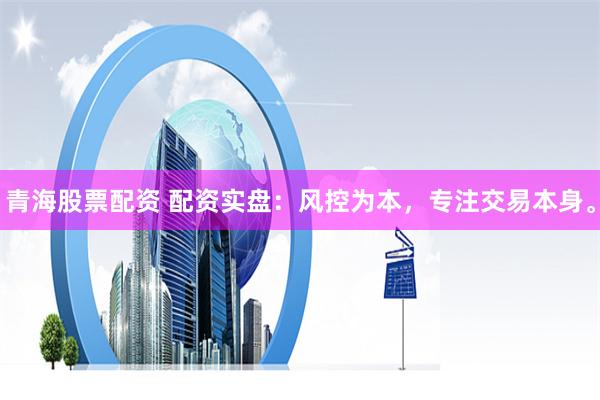 青海股票配资 配资实盘：风控为本，专注交易本身。