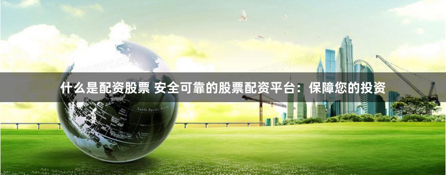 什么是配资股票 安全可靠的股票配资平台：保障您的投资