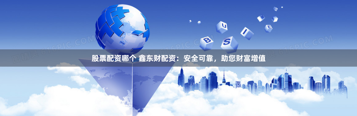 股票配资哪个 鑫东财配资：安全可靠，助您财富增值