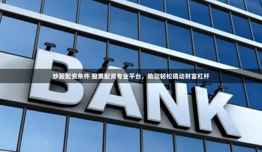 炒股配资条件 股票配资专业平台，助您轻松撬动财富杠杆