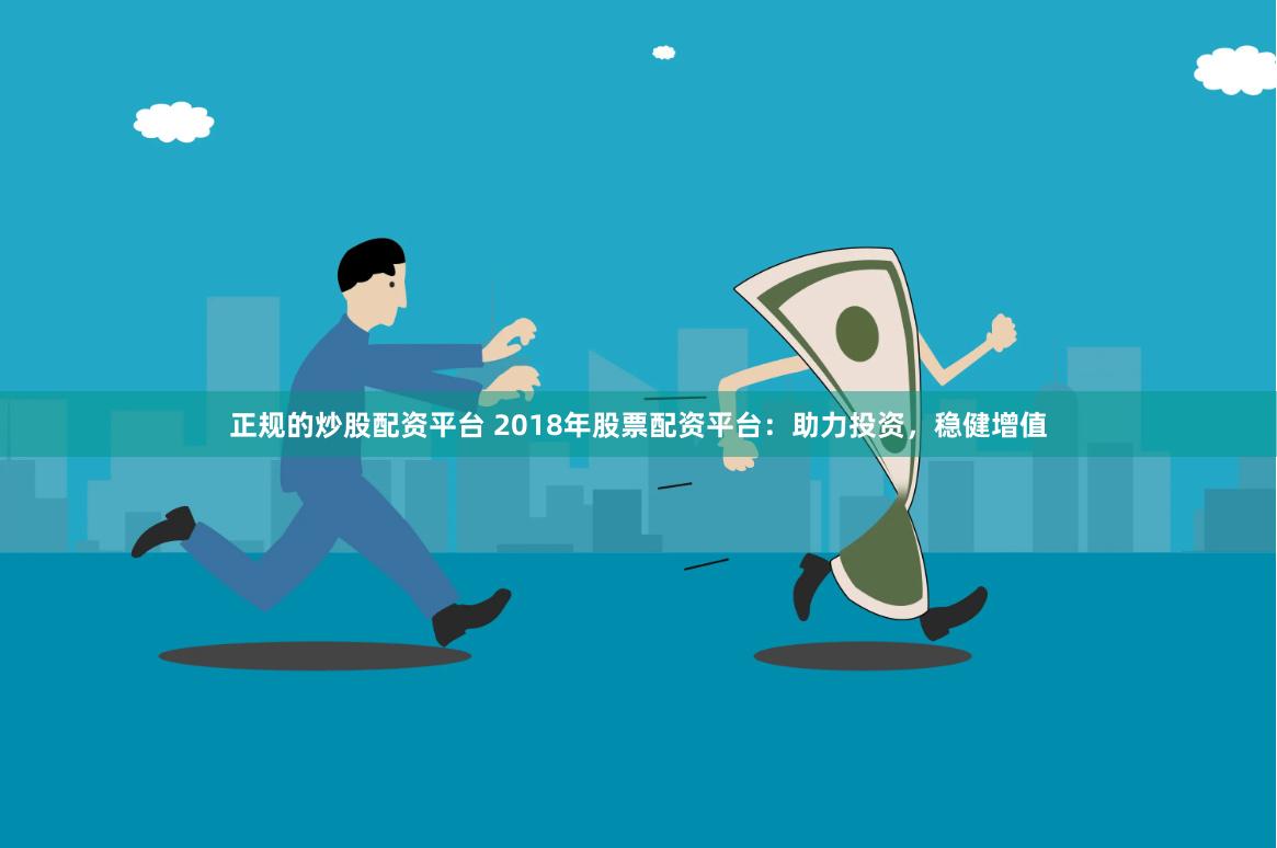 正规的炒股配资平台 2018年股票配资平台：助力投资，稳健增值