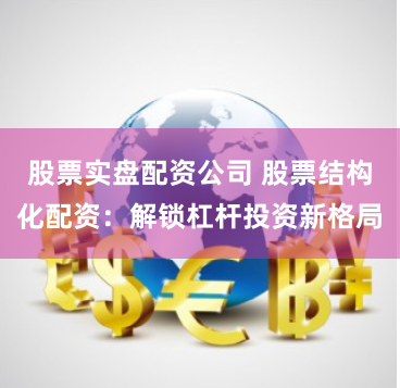 股票实盘配资公司 股票结构化配资：解锁杠杆投资新格局