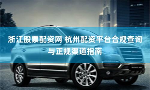 浙江股票配资网 杭州配资平台合规查询与正规渠道指南
